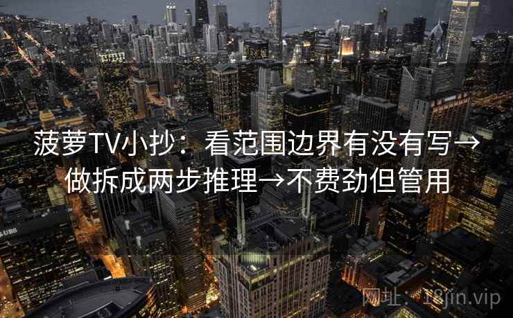 菠萝TV小抄：看范围边界有没有写→做拆成两步推理→不费劲但管用