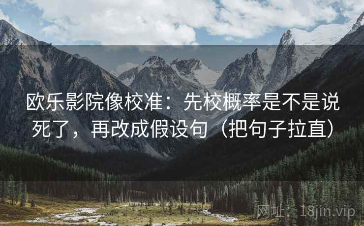 欧乐影院像校准：先校概率是不是说死了，再改成假设句（把句子拉直）