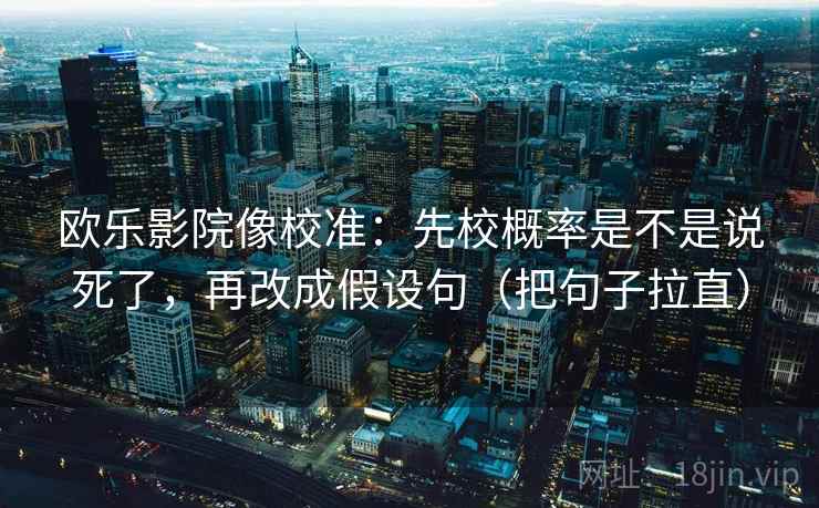 欧乐影院像校准:先校概率是不是说死了,再改成假设句(把句子拉直) 欧乐影院像校准:先校概率是不是说死了,再改成假设句(把句子拉直)