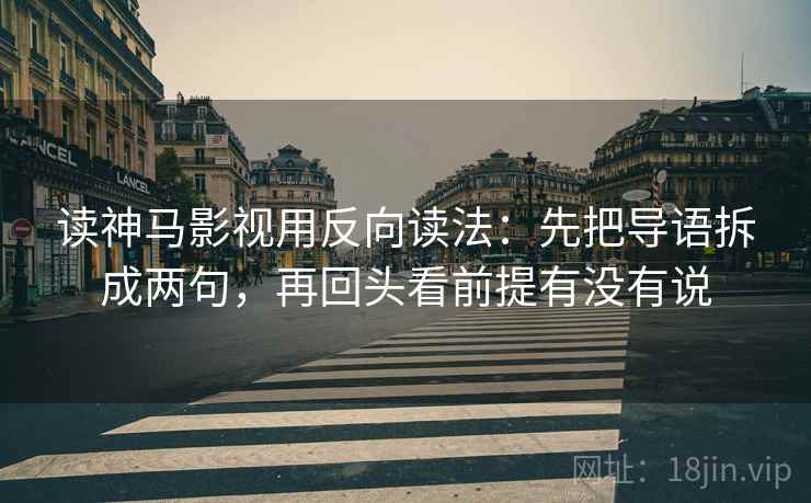 读神马影视用反向读法：先把导语拆成两句，再回头看前提有没有说