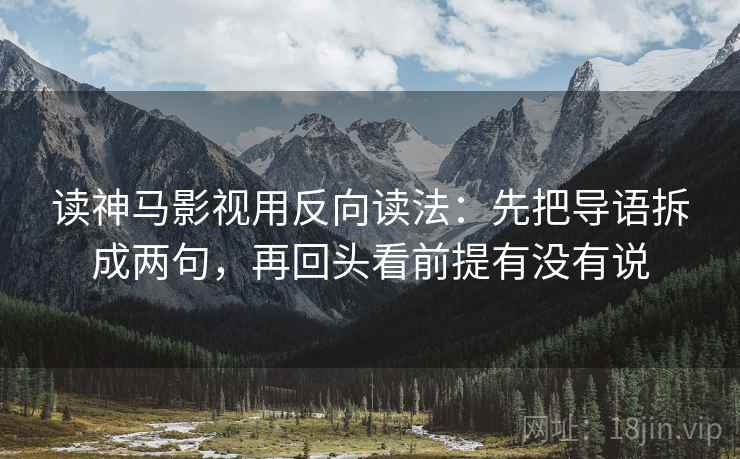 读神马影视用反向读法:先把导语拆成两句,再回头看前提有没有说 读神马影视用反向读法:先把导语拆成两句,再回头看前提有没有说