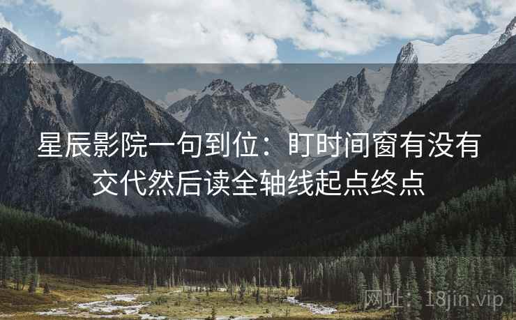 星辰影院一句到位:盯时间窗有没有交代然后读全轴线起点终点 星辰影院一句到位:盯时间窗有没有交代然后读全轴线起点终点