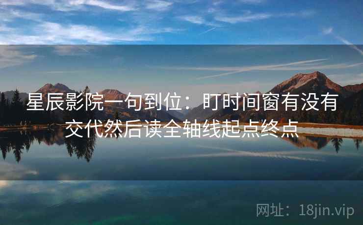 星辰影院一句到位：盯时间窗有没有交代然后读全轴线起点终点