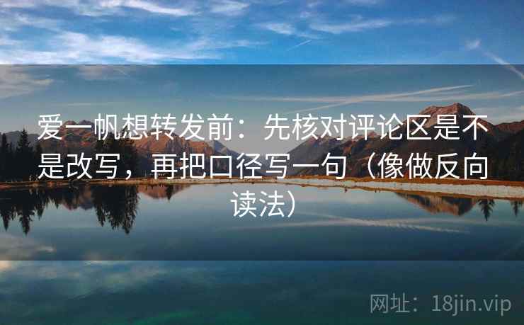 爱一帆想转发前:先核对评论区是不是改写,再把口径写一句(像做反向读法) 爱一帆想转发前:先核对评论区是不是改写,再把口径写一句(像做反向读法)