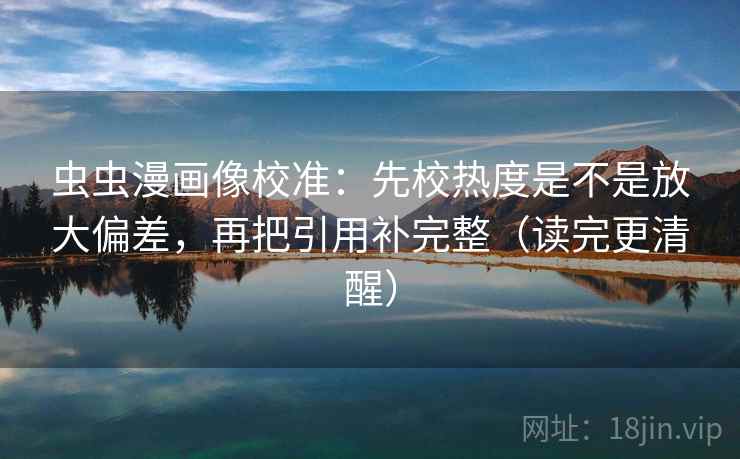 虫虫漫画像校准:先校热度是不是放大偏差,再把引用补完整(读完更清醒) 虫虫漫画像校准:先校热度是不是放大偏差,再把引用补完整(读完更清醒)