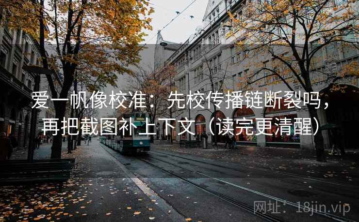 爱一帆像校准:先校传播链断裂吗,再把截图补上下文(读完更清醒) 爱一帆像校准:先校传播链断裂吗,再把截图补上下文(读完更清醒)