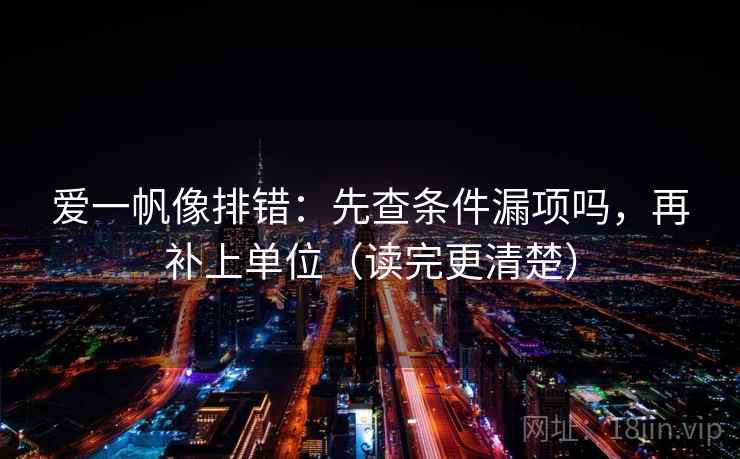 爱一帆像排错:先查条件漏项吗,再补上单位(读完更清楚) 爱一帆像排错:先查条件漏项吗,再补上单位(读完更清楚)
