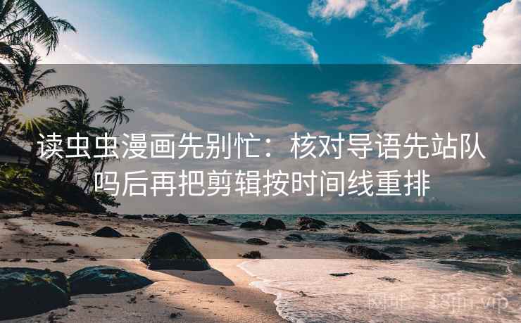 读虫虫漫画先别忙:核对导语先站队吗后再把剪辑按时间线重排 读虫虫漫画先别忙:核对导语先站队吗后再把剪辑按时间线重排