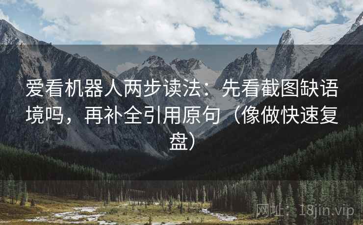 爱看机器人两步读法：先看截图缺语境吗，再补全引用原句（像做快速复盘）
