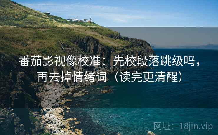 番茄影视像校准:先校段落跳级吗,再去掉情绪词(读完更清醒) 番茄影视像校准:先校段落跳级吗,再去掉情绪词(读完更清醒)