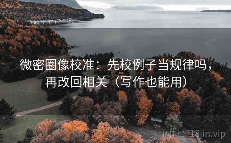 微密圈像校准:先校例子当规律吗,再改回相关(写作也能用) 微密圈像校准:先校例子当规律吗,再改回相关(写作也能用)