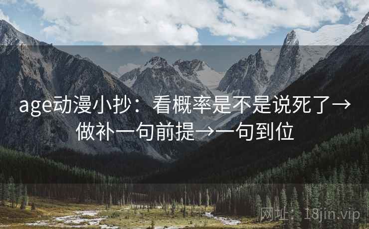 age动漫小抄:看概率是不是说死了→做补一句前提→一句到位 age动漫小抄:看概率是不是说死了→做补一句前提→一句到位