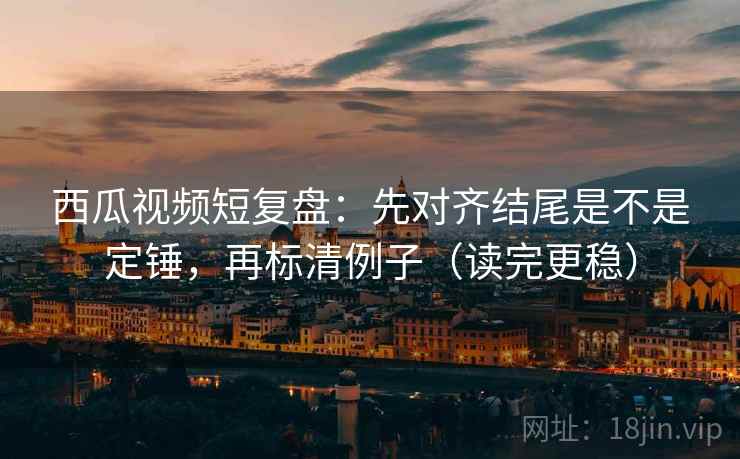 西瓜视频短复盘:先对齐结尾是不是定锤,再标清例子(读完更稳) 西瓜视频短复盘:先对齐结尾是不是定锤,再标清例子(读完更稳)