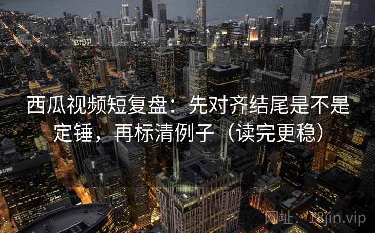 西瓜视频短复盘:先对齐结尾是不是定锤,再标清例子(读完更稳) 西瓜视频短复盘:先对齐结尾是不是定锤,再标清例子(读完更稳)