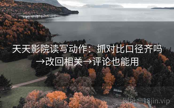 天天影院读写动作：抓对比口径齐吗→改回相关→评论也能用
