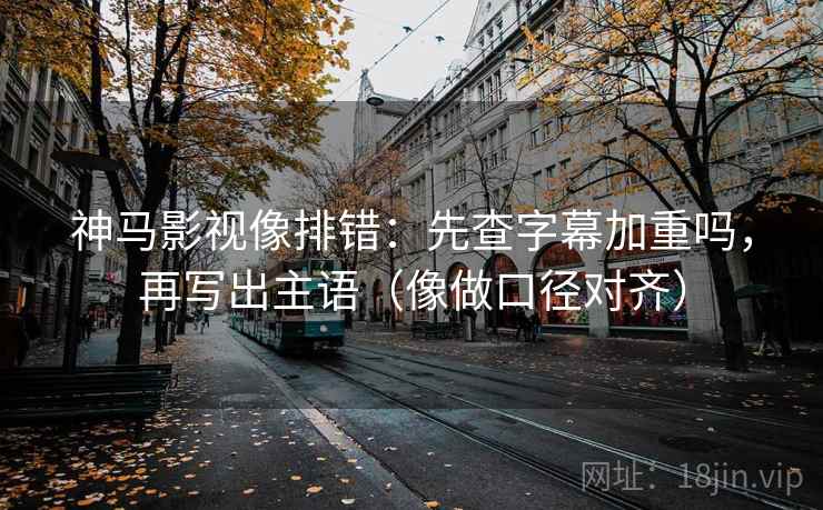 神马影视像排错:先查字幕加重吗,再写出主语(像做口径对齐) 神马影视像排错:先查字幕加重吗,再写出主语(像做口径对齐)