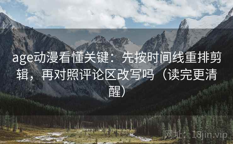 age动漫看懂关键:先按时间线重排剪辑,再对照评论区改写吗(读完更清醒) age动漫看懂关键:先按时间线重排剪辑,再对照评论区改写吗(读完更清醒)