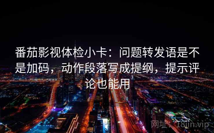 番茄影视体检小卡:问题转发语是不是加码,动作段落写成提纲,提示评论也能用 番茄影视体检小卡:问题转发语是不是加码,动作段落写成提纲,提示评论也能用