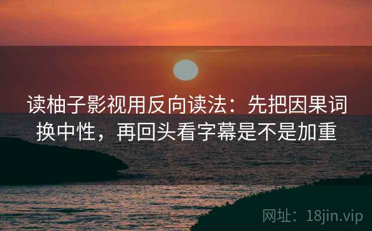 读柚子影视用反向读法:先把因果词换中性,再回头看字幕是不是加重 读柚子影视用反向读法:先把因果词换中性,再回头看字幕是不是加重
