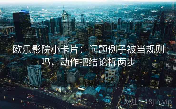 欧乐影院小卡片：问题例子被当规则吗，动作把结论拆两步