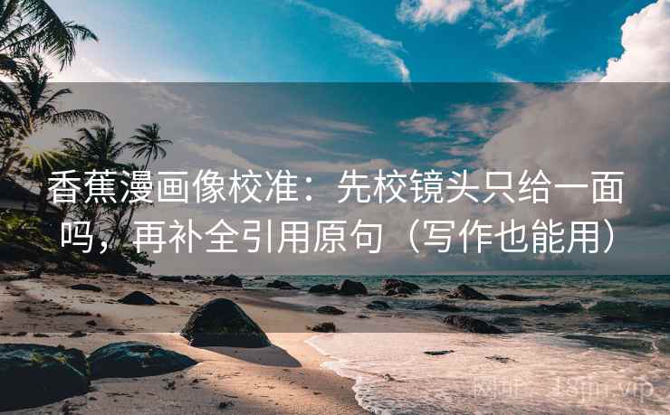 香蕉漫画像校准:先校镜头只给一面吗,再补全引用原句(写作也能用) 香蕉漫画像校准:先校镜头只给一面吗,再补全引用原句(写作也能用)
