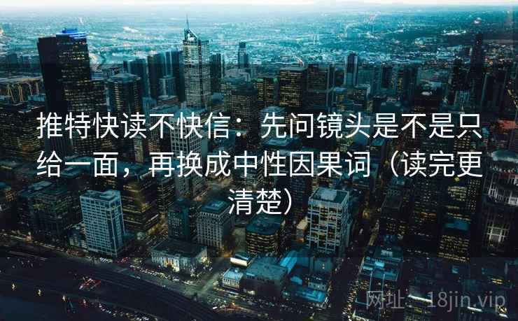 推特快读不快信:先问镜头是不是只给一面,再换成中性因果词(读完更清楚) 推特快读不快信:先问镜头是不是只给一面,再换成中性因果词(读完更清楚)