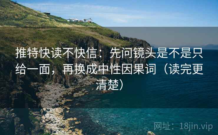 推特快读不快信:先问镜头是不是只给一面,再换成中性因果词(读完更清楚) 推特快读不快信:先问镜头是不是只给一面,再换成中性因果词(读完更清楚)