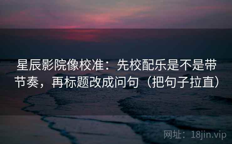 星辰影院像校准:先校配乐是不是带节奏,再标题改成问句(把句子拉直) 星辰影院像校准:先校配乐是不是带节奏,再标题改成问句(把句子拉直)