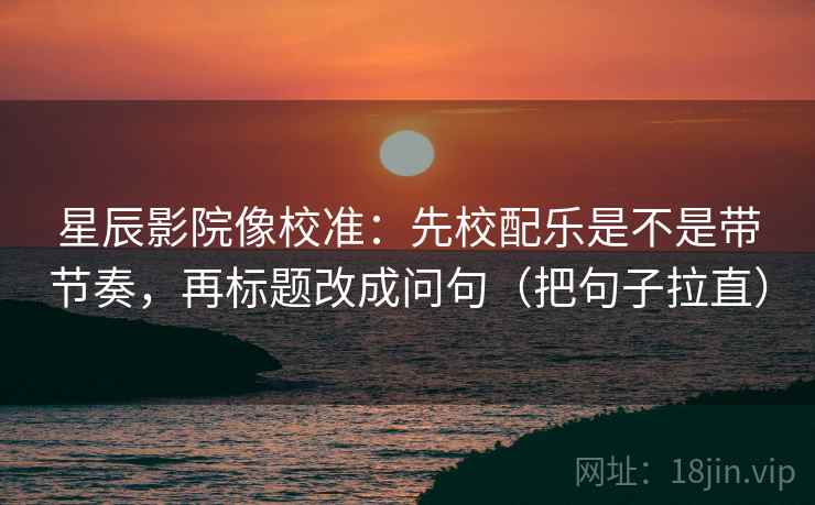 星辰影院像校准:先校配乐是不是带节奏,再标题改成问句(把句子拉直) 星辰影院像校准:先校配乐是不是带节奏,再标题改成问句(把句子拉直)