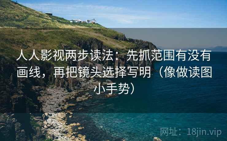 人人影视两步读法:先抓范围有没有画线,再把镜头选择写明(像做读图小手势) 人人影视两步读法:先抓范围有没有画线,再把镜头选择写明(像做读图小手势)