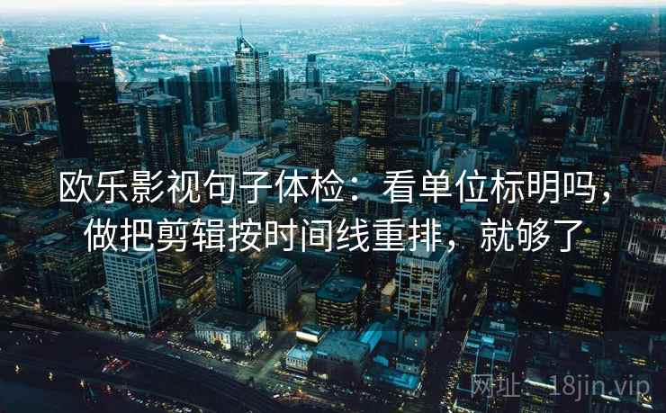 欧乐影视句子体检:看单位标明吗,做把剪辑按时间线重排,就够了 欧乐影视句子体检:看单位标明吗,做把剪辑按时间线重排,就够了