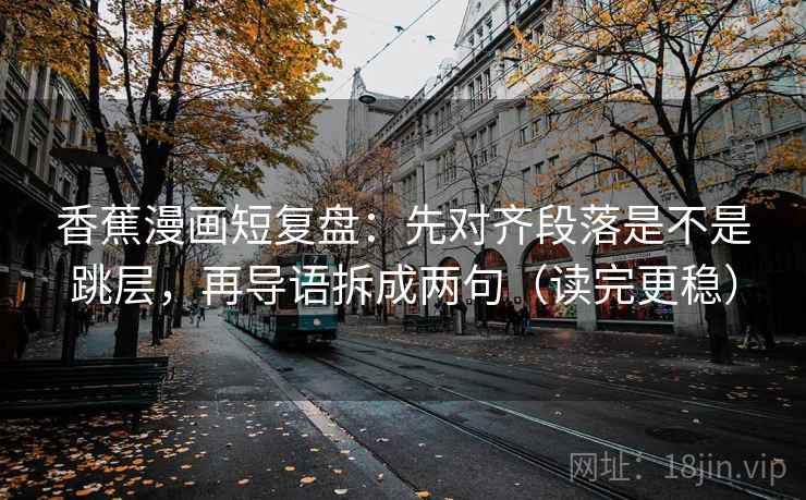 香蕉漫画短复盘：先对齐段落是不是跳层，再导语拆成两句（读完更稳）