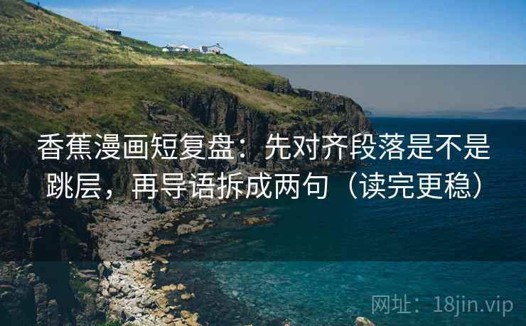 香蕉漫画短复盘:先对齐段落是不是跳层,再导语拆成两句(读完更稳) 香蕉漫画短复盘:先对齐段落是不是跳层,再导语拆成两句(读完更稳)