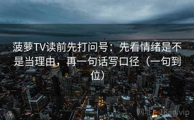 菠萝TV读前先打问号:先看情绪是不是当理由,再一句话写口径(一句到位) 菠萝TV读前先打问号:先看情绪是不是当理由,再一句话写口径(一句到位)