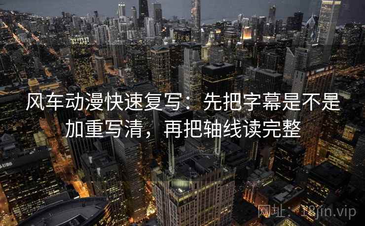 风车动漫快速复写:先把字幕是不是加重写清,再把轴线读完整 风车动漫快速复写:先把字幕是不是加重写清,再把轴线读完整