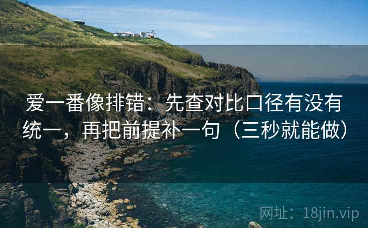 爱一番像排错：先查对比口径有没有统一，再把前提补一句（三秒就能做）