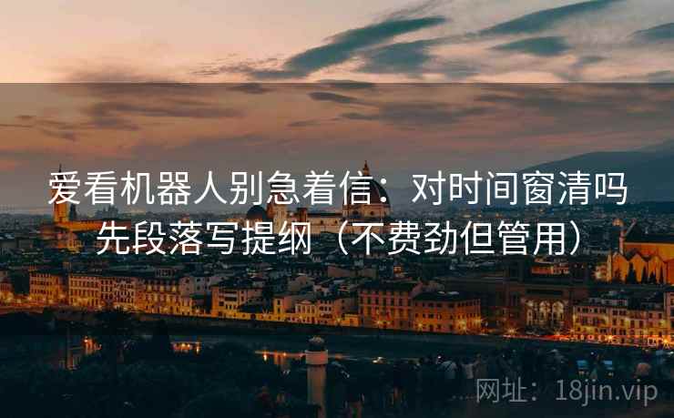 爱看机器人别急着信:对时间窗清吗先段落写提纲(不费劲但管用) 爱看机器人别急着信:对时间窗清吗先段落写提纲(不费劲但管用)