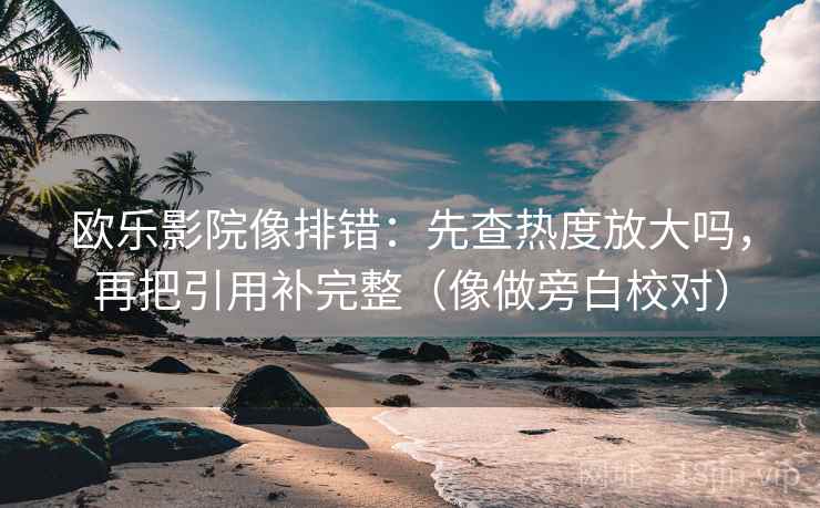 欧乐影院像排错:先查热度放大吗,再把引用补完整(像做旁白校对) 欧乐影院像排错:先查热度放大吗,再把引用补完整(像做旁白校对)