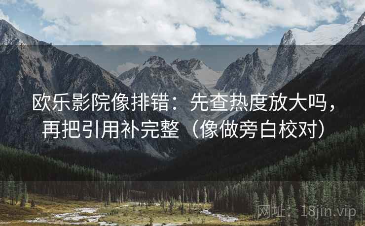 欧乐影院像排错:先查热度放大吗,再把引用补完整(像做旁白校对) 欧乐影院像排错:先查热度放大吗,再把引用补完整(像做旁白校对)