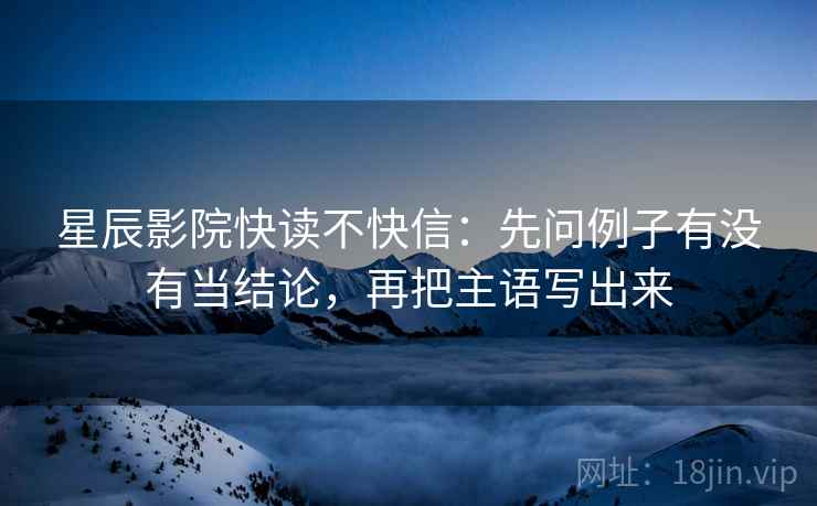 星辰影院快读不快信:先问例子有没有当结论,再把主语写出来 星辰影院快读不快信:先问例子有没有当结论,再把主语写出来