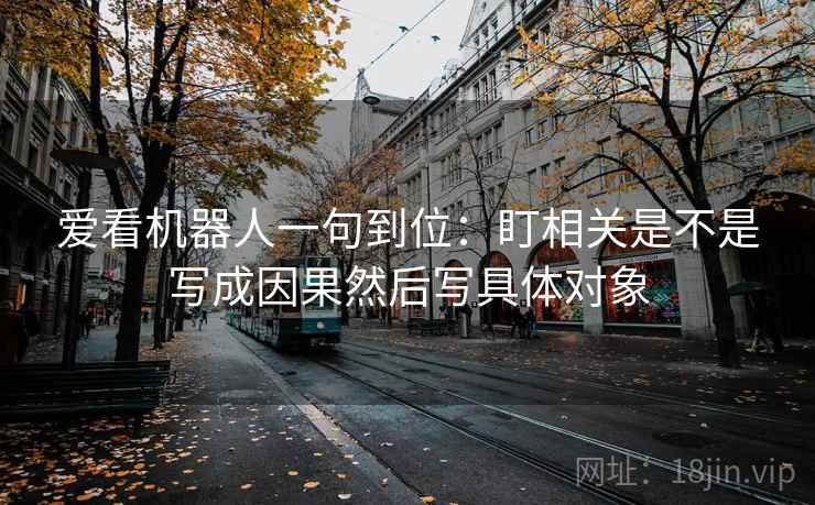 爱看机器人一句到位:盯相关是不是写成因果然后写具体对象 爱看机器人一句到位:盯相关是不是写成因果然后写具体对象