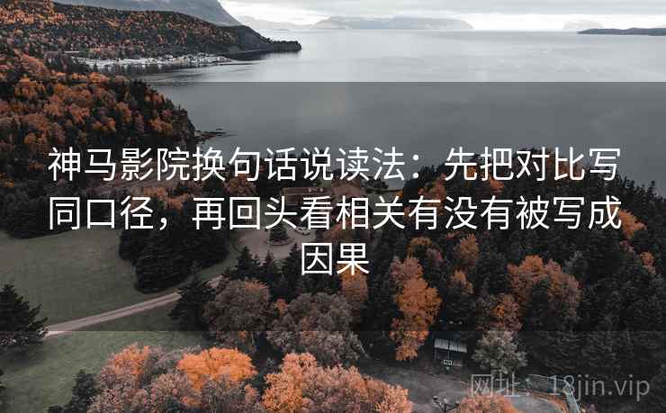 神马影院换句话说读法：先把对比写同口径，再回头看相关有没有被写成因果