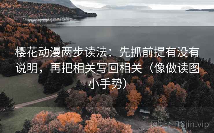 樱花动漫两步读法:先抓前提有没有说明,再把相关写回相关(像做读图小手势) 樱花动漫两步读法:先抓前提有没有说明,再把相关写回相关(像做读图小手势)
