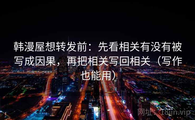 韩漫屋想转发前:先看相关有没有被写成因果,再把相关写回相关(写作也能用) 韩漫屋想转发前:先看相关有没有被写成因果,再把相关写回相关(写作也能用)