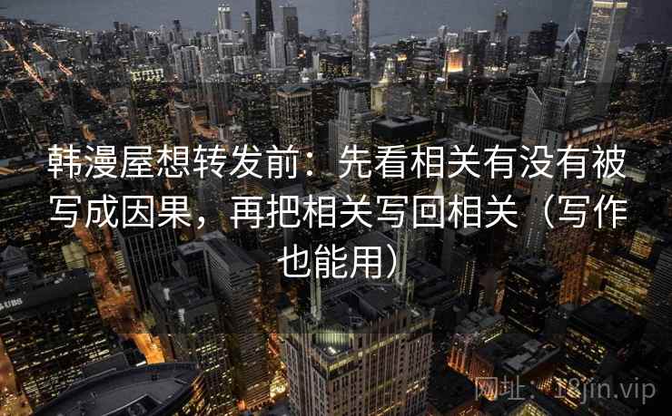 韩漫屋想转发前:先看相关有没有被写成因果,再把相关写回相关(写作也能用) 韩漫屋想转发前:先看相关有没有被写成因果,再把相关写回相关(写作也能用)
