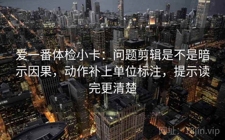 爱一番体检小卡:问题剪辑是不是暗示因果,动作补上单位标注,提示读完更清楚 爱一番体检小卡:问题剪辑是不是暗示因果,动作补上单位标注,提示读完更清楚