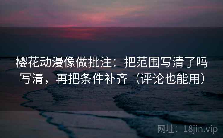樱花动漫像做批注:把范围写清了吗写清,再把条件补齐(评论也能用) 樱花动漫像做批注:把范围写清了吗写清,再把条件补齐(评论也能用)