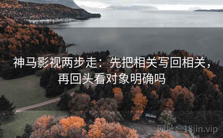 神马影视两步走:先把相关写回相关,再回头看对象明确吗 神马影视两步走:先把相关写回相关,再回头看对象明确吗