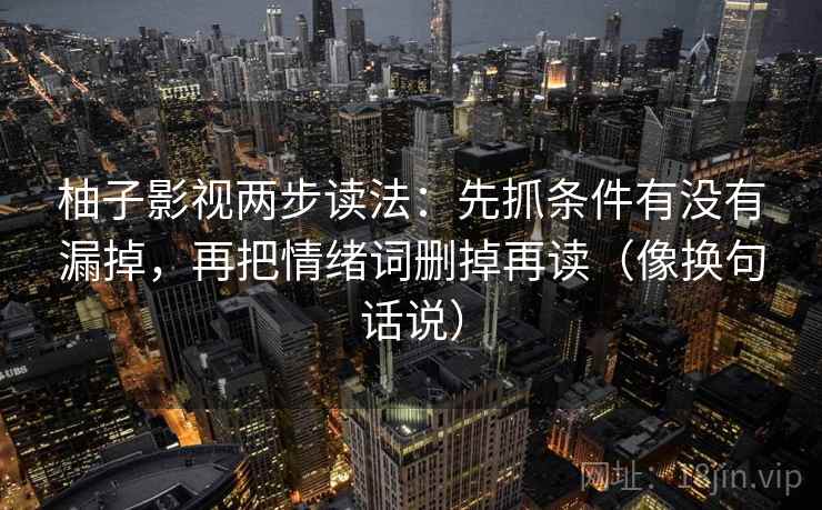 柚子影视两步读法：先抓条件有没有漏掉，再把情绪词删掉再读（像换句话说）