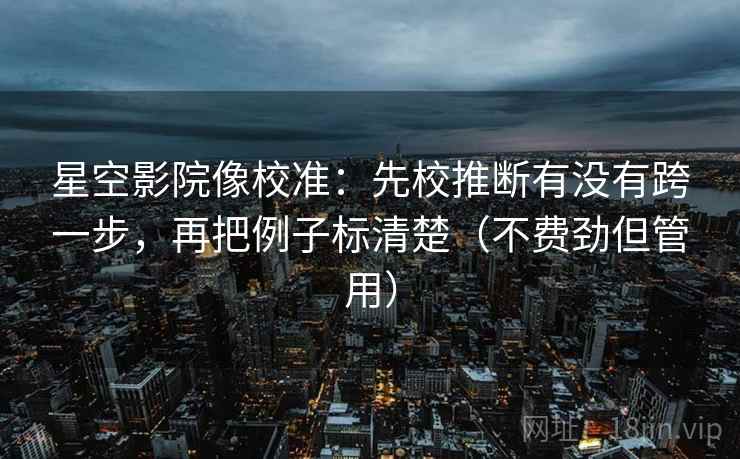 星空影院像校准:先校推断有没有跨一步,再把例子标清楚(不费劲但管用) 星空影院像校准:先校推断有没有跨一步,再把例子标清楚(不费劲但管用)